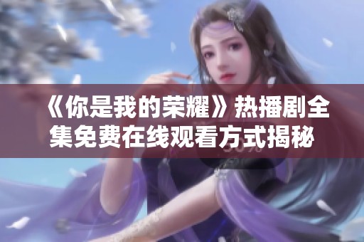 《你是我的荣耀》热播剧全集免费在线观看方式揭秘