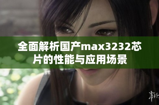 全面解析国产max3232芯片的性能与应用场景