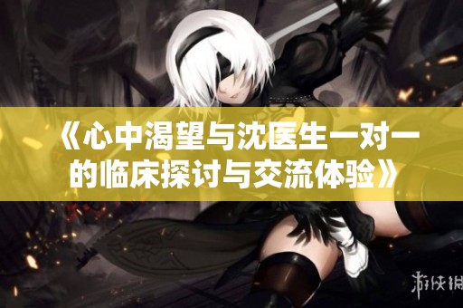 《心中渴望与沈医生一对一的临床探讨与交流体验》