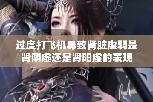 过度打飞机导致肾脏虚弱是肾阴虚还是肾阳虚的表现