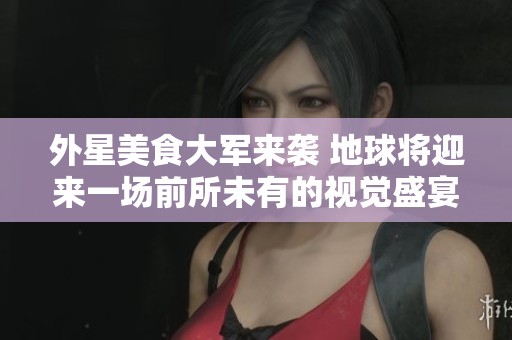 外星美食大军来袭 地球将迎来一场前所未有的视觉盛宴