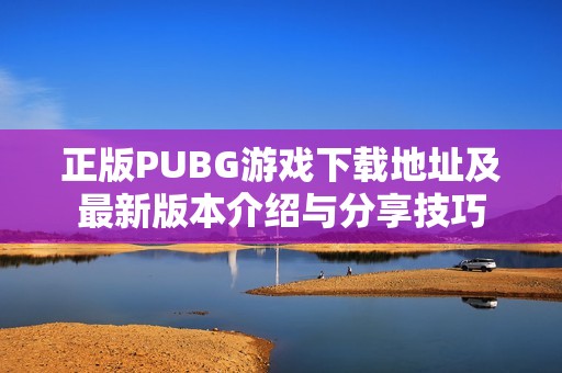 正版PUBG游戏下载地址及最新版本介绍与分享技巧