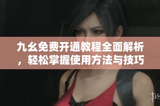 九幺免费开通教程全面解析，轻松掌握使用方法与技巧