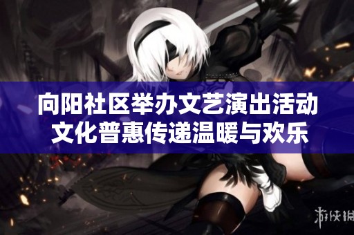 向阳社区举办文艺演出活动 文化普惠传递温暖与欢乐