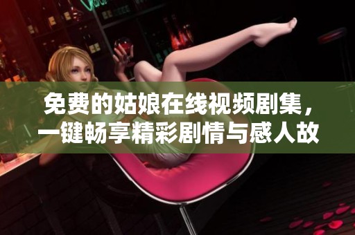 免费的姑娘在线视频剧集，一键畅享精彩剧情与感人故事
