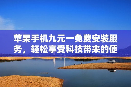 苹果手机九元一免费安装服务，轻松享受科技带来的便捷体验