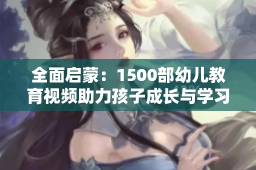 全面启蒙：1500部幼儿教育视频助力孩子成长与学习