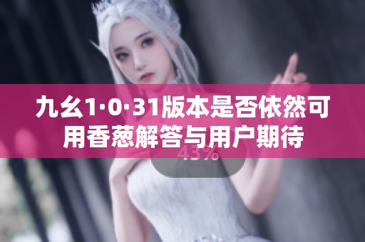 九幺1·0·31版本是否依然可用香葱解答与用户期待