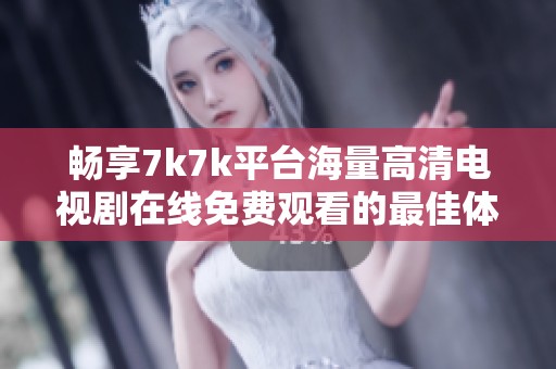 畅享7k7k平台海量高清电视剧在线免费观看的最佳体验