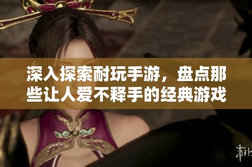 深入探索耐玩手游，盘点那些让人爱不释手的经典游戏佳作