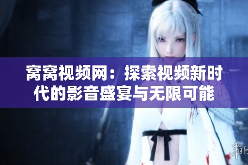 窝窝视频网：探索视频新时代的影音盛宴与无限可能