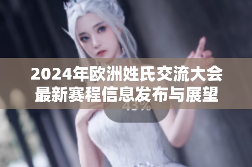 2024年欧洲姓氏交流大会最新赛程信息发布与展望