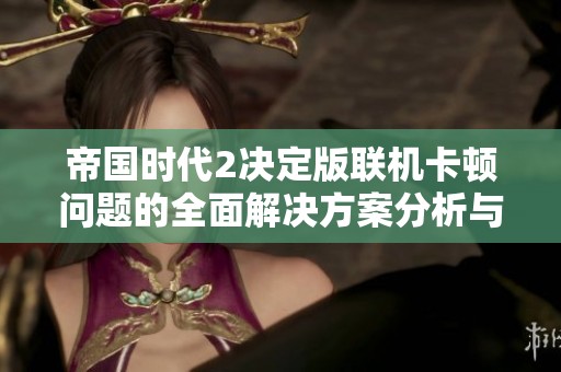 帝国时代2决定版联机卡顿问题的全面解决方案分析与技巧分享
