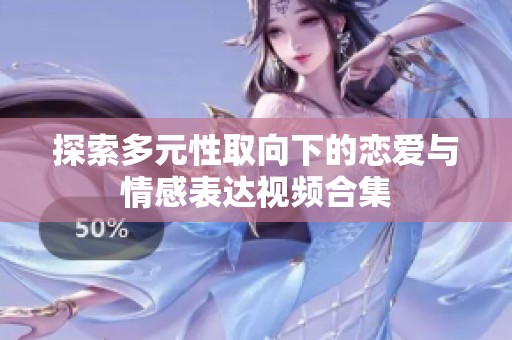 探索多元性取向下的恋爱与情感表达视频合集