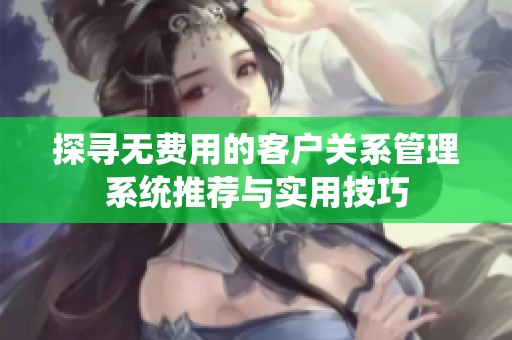 探寻无费用的客户关系管理系统推荐与实用技巧