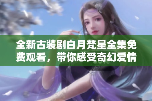 全新古装剧白月梵星全集免费观看，带你感受奇幻爱情故事