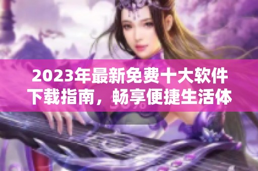 2023年最新免费十大软件下载指南，畅享便捷生活体验