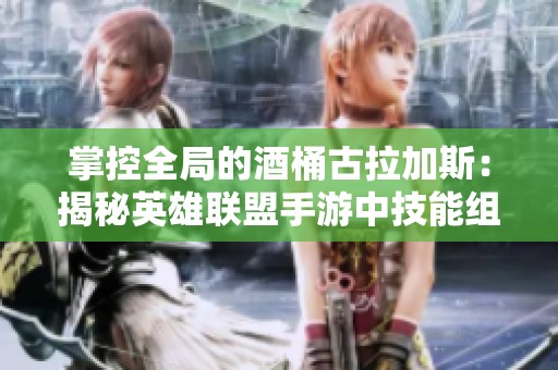 掌控全局的酒桶古拉加斯：揭秘英雄联盟手游中技能组合的无限可能