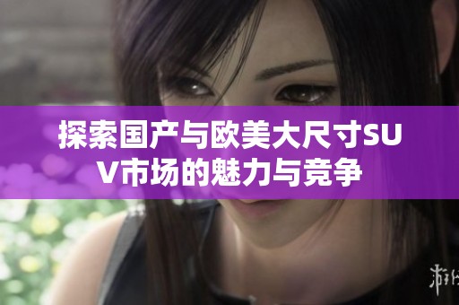 探索国产与欧美大尺寸SUV市场的魅力与竞争