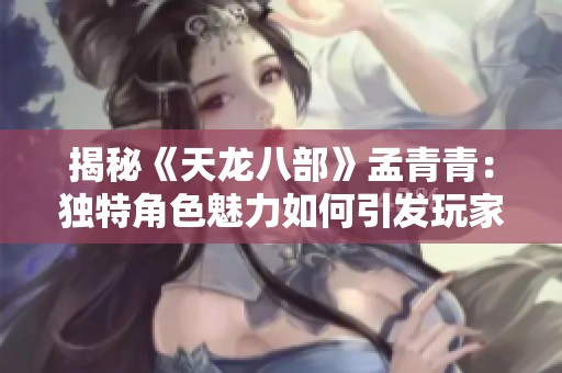 揭秘《天龙八部》孟青青：独特角色魅力如何引发玩家深切共鸣