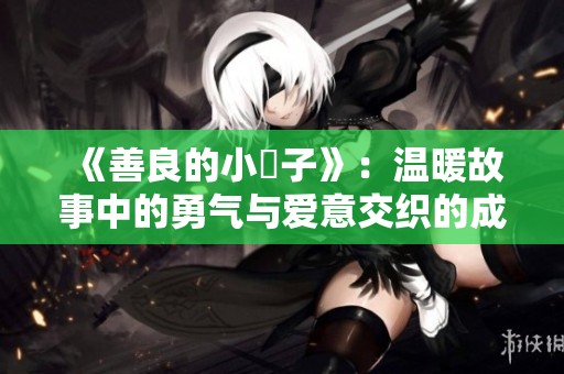 《善良的小峓子》：温暖故事中的勇气与爱意交织的成长旅程