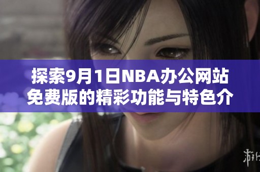 探索9月1日NBA办公网站免费版的精彩功能与特色介绍
