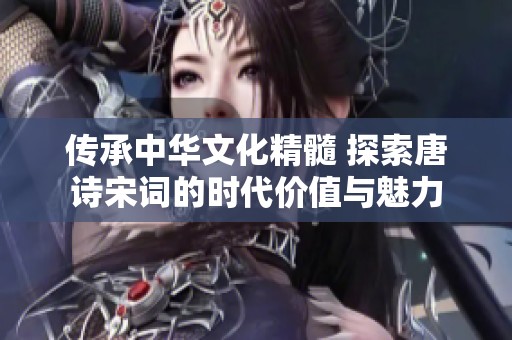 传承中华文化精髓 探索唐诗宋词的时代价值与魅力