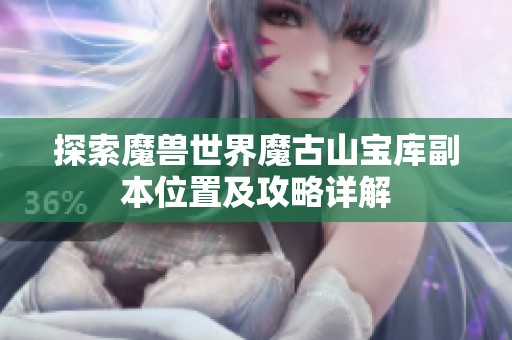 探索魔兽世界魔古山宝库副本位置及攻略详解