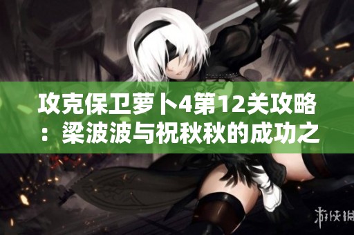 攻克保卫萝卜4第12关攻略：梁波波与祝秋秋的成功之路