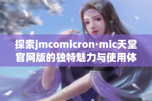 探索jmcomicron·mic天堂官网版的独特魅力与使用体验