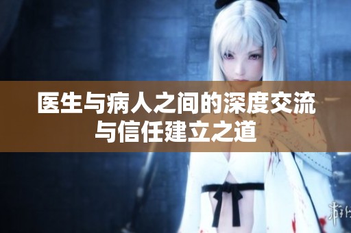 医生与病人之间的深度交流与信任建立之道
