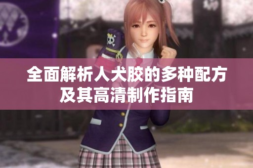 全面解析人犬胶的多种配方及其高清制作指南