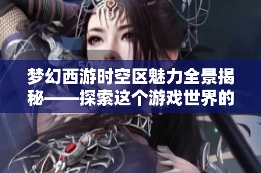 梦幻西游时空区魅力全景揭秘——探索这个游戏世界的独特体验