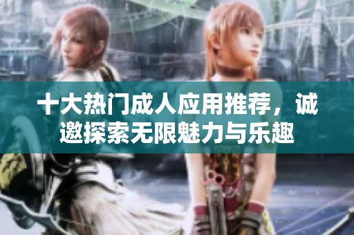 十大热门成人应用推荐，诚邀探索无限魅力与乐趣