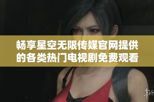 畅享星空无限传媒官网提供的各类热门电视剧免费观看体验