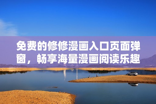 免费的修修漫画入口页面弹窗，畅享海量漫画阅读乐趣
