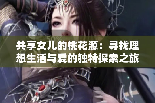 共享女儿的桃花源：寻找理想生活与爱的独特探索之旅