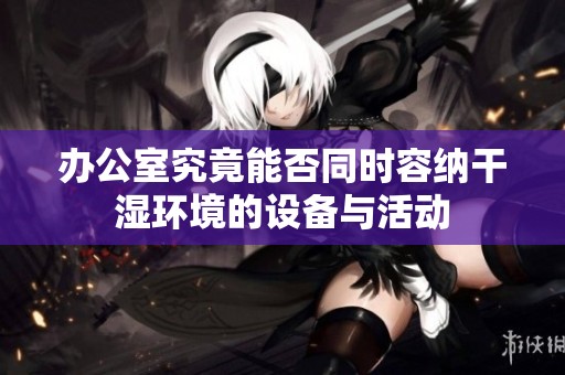 办公室究竟能否同时容纳干湿环境的设备与活动