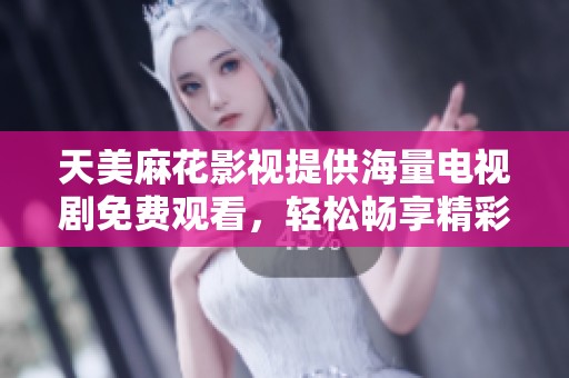 天美麻花影视提供海量电视剧免费观看，轻松畅享精彩剧集