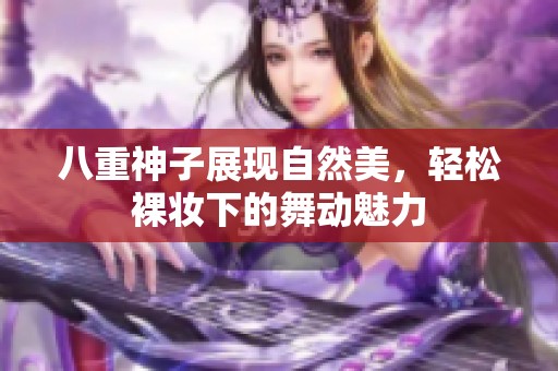 八重神子展现自然美，轻松裸妆下的舞动魅力