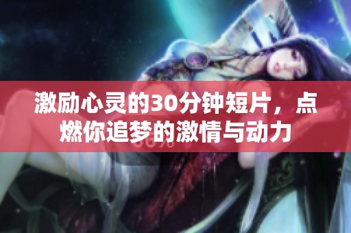 激励心灵的30分钟短片，点燃你追梦的激情与动力