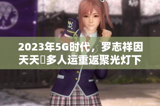 2023年5G时代，罗志祥因天天奭多人运重返聚光灯下