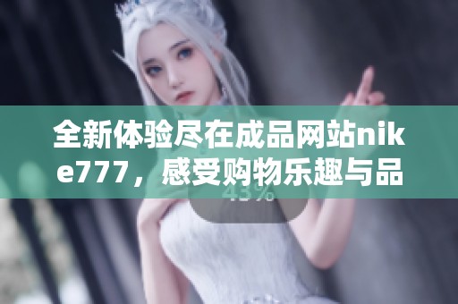 全新体验尽在成品网站nike777，感受购物乐趣与品质保证