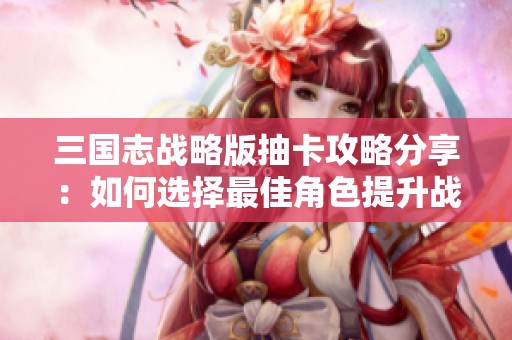 三国志战略版抽卡攻略分享：如何选择最佳角色提升战力