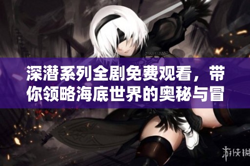 深潜系列全剧免费观看，带你领略海底世界的奥秘与冒险