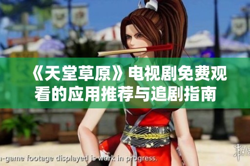 《天堂草原》电视剧免费观看的应用推荐与追剧指南