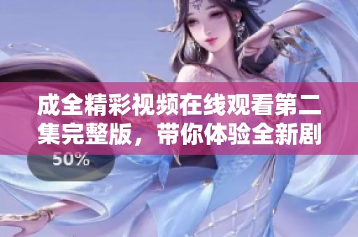 成全精彩视频在线观看第二集完整版，带你体验全新剧情魅力
