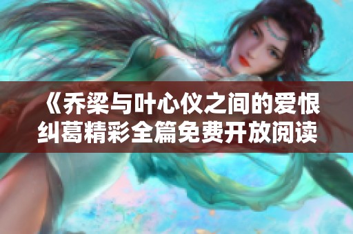 《乔梁与叶心仪之间的爱恨纠葛精彩全篇免费开放阅读》