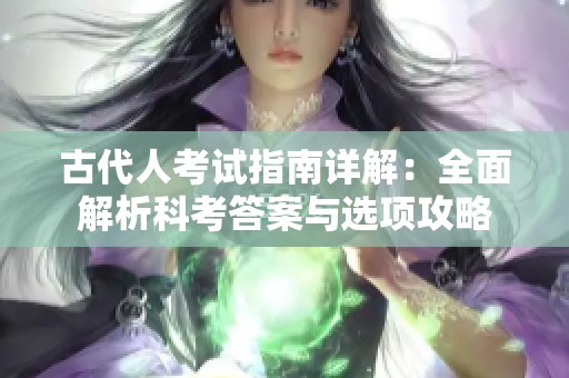 古代人考试指南详解：全面解析科考答案与选项攻略