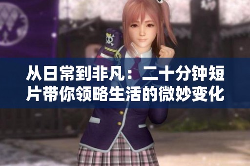 从日常到非凡：二十分钟短片带你领略生活的微妙变化